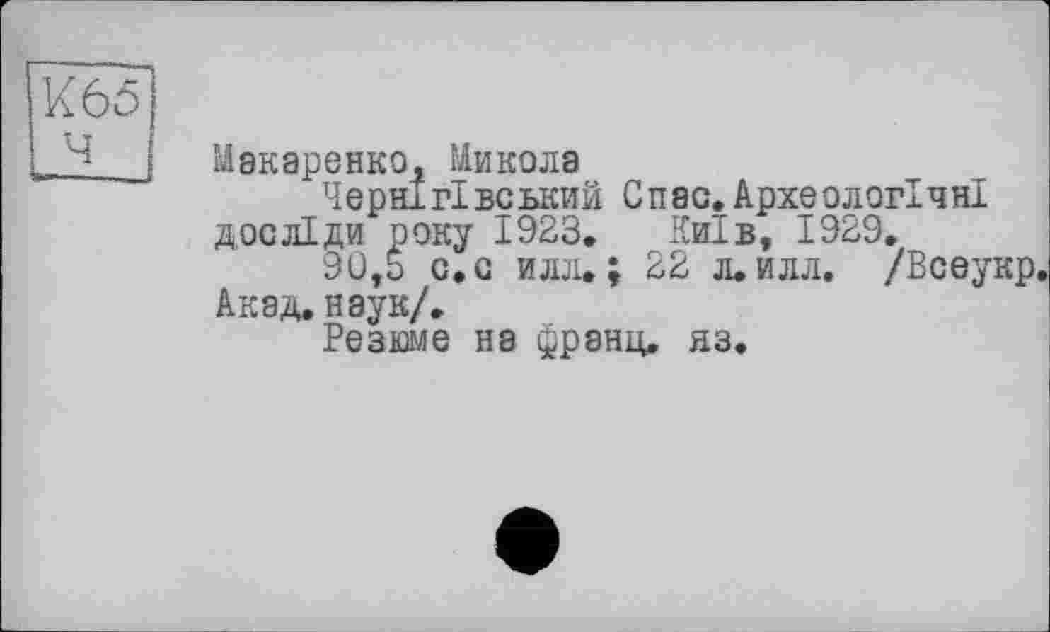 ﻿Макаренко, Микола
Чернігівський Спас.Археологічні досліди року 1923. Київ, 1929.
90,b с. с илл.; 22 л. илл. /Всеукр, Акад. наук/.
Резоле на франц, яз.